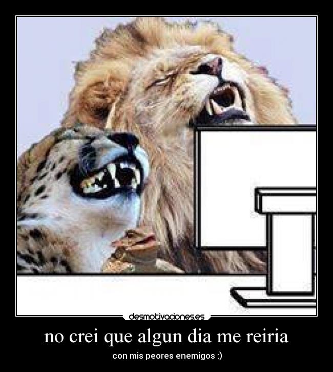 no crei que algun dia me reiria - con mis peores enemigos :)