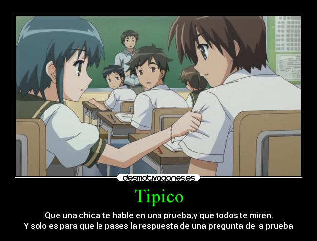 Tipico - Que una chica te hable en una prueba,y que todos te miren.
Y solo es para que le pases la respuesta de una pregunta de la prueba