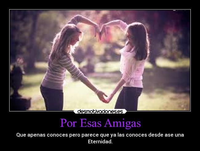 Por Esas Amigas - Que apenas conoces pero parece que ya las conoces desde ase una
Eternidad.