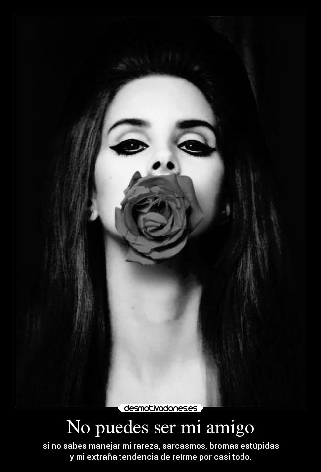 No puedes ser mi amigo - si no sabes manejar mi rareza, sarcasmos, bromas estúpidas
y mi extraña tendencia de reírme por casi todo.