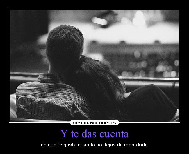 Y te das cuenta - de que te gusta cuando no dejas de recordarle.