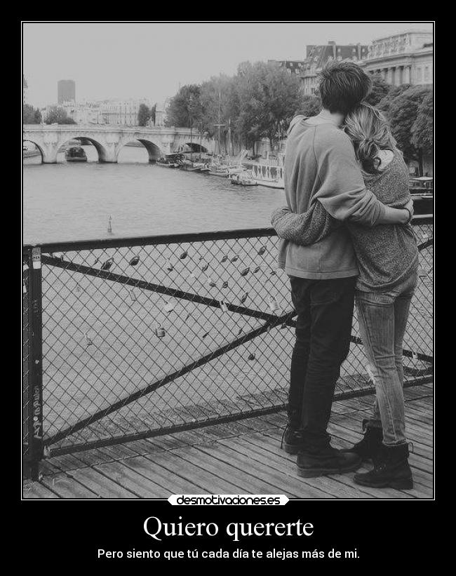 Quiero quererte - Pero siento que tú cada día te alejas más de mi.