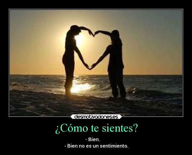 ¿Cómo te sientes? - - Bien.      
- Bien no es un sentimiento.