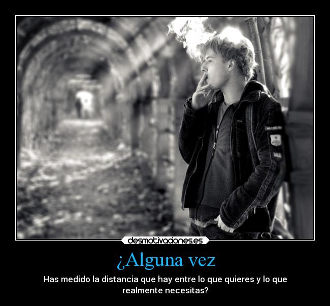 ¿Alguna vez - Has medido la distancia que hay entre lo que quieres y lo que
realmente necesitas?