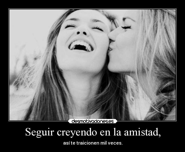 Seguir creyendo en la amistad, - así te traicionen mil veces.