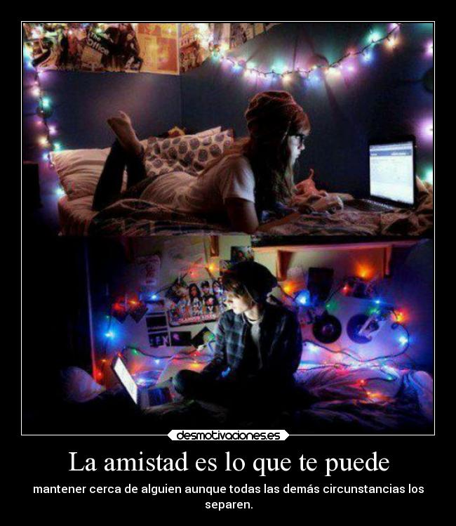 La amistad es lo que te puede - mantener cerca de alguien aunque todas las demás circunstancias los
separen.