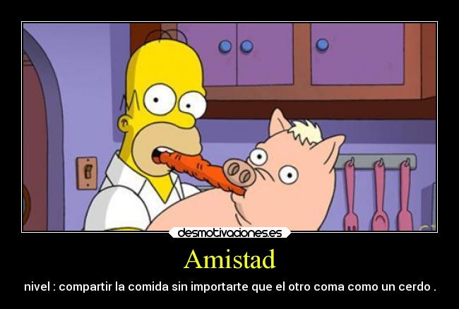 Amistad - nivel : compartir la comida sin importarte que el otro coma como un cerdo .