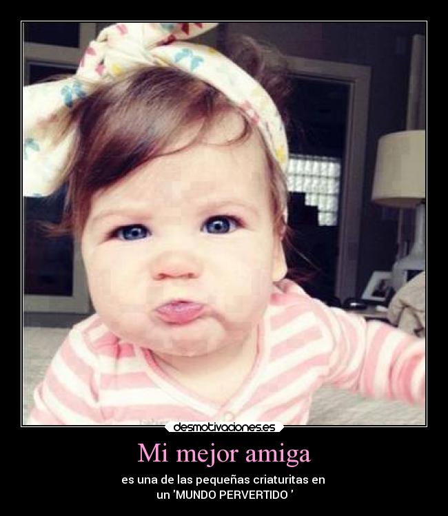 Mi mejor amiga - es una de las pequeñas criaturitas en
un MUNDO PERVERTIDO