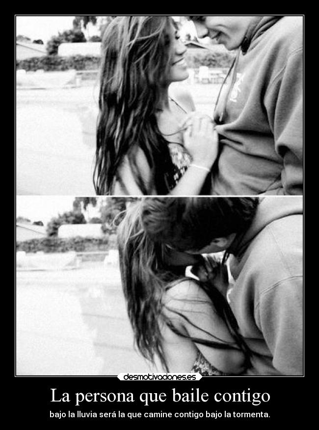 La persona que baile contigo - bajo la lluvia será la que camine contigo bajo la tormenta.