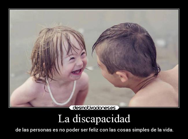 La discapacidad - de las personas es no poder ser feliz con las cosas simples de la vida.