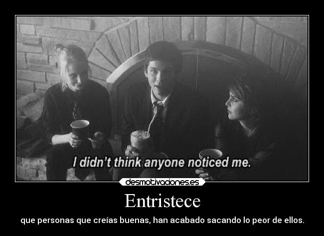 Entristece - que personas que creías buenas, han acabado sacando lo peor de ellos.