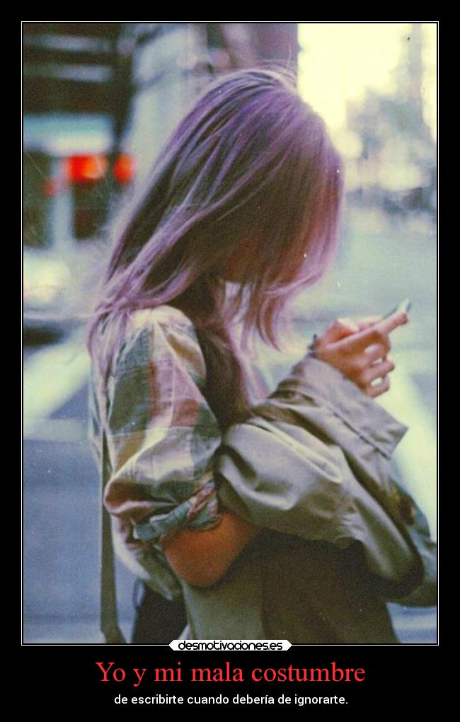Yo y mi mala costumbre - de escribirte cuando debería de ignorarte.