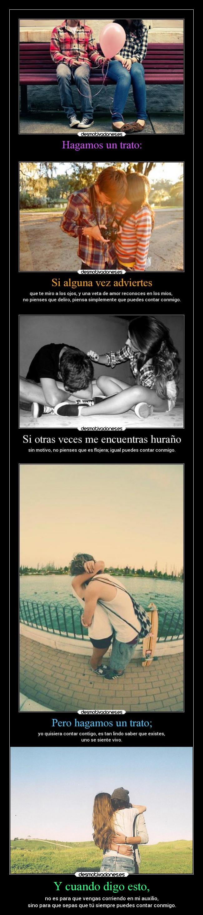 Y cuando digo esto, - no es para que vengas corriendo en mi auxilio,
sino para que sepas que tú siempre puedes contar conmigo.