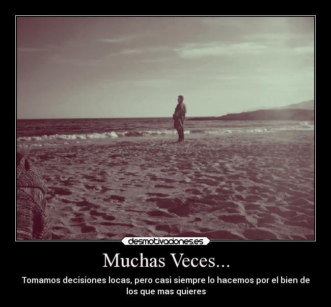Muchas Veces... - Tomamos decisiones locas, pero casi siempre lo hacemos por el bien de
los que mas quieres
