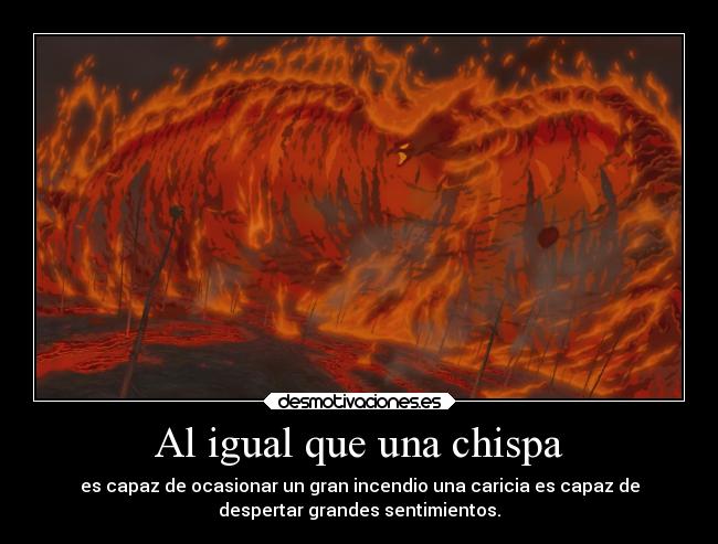 Al igual que una chispa - es capaz de ocasionar un gran incendio una caricia es capaz de
despertar grandes sentimientos.