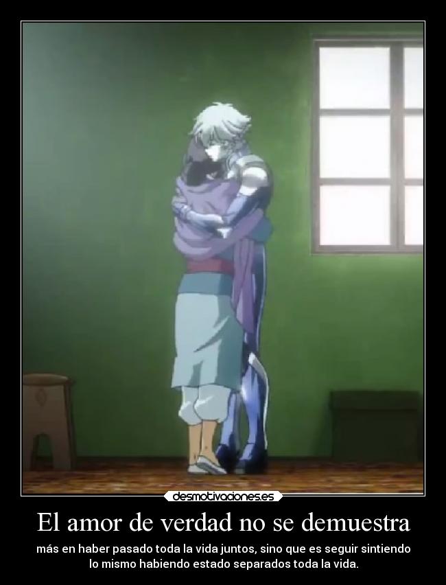 El amor de verdad no se demuestra - más en haber pasado toda la vida juntos, sino que es seguir sintiendo
lo mismo habiendo estado separados toda la vida.