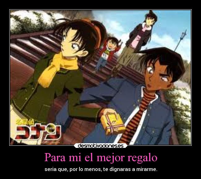 Para mi el mejor regalo - seria que, por lo menos, te dignaras a mirarme.