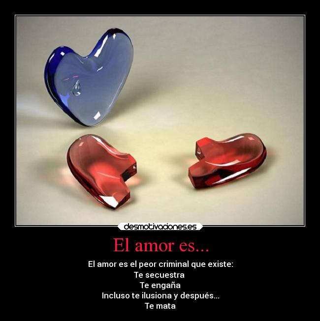 El amor es... - El amor es el peor criminal que existe:
Te secuestra 
Te engaña
Incluso te ilusiona y después...
Te mata