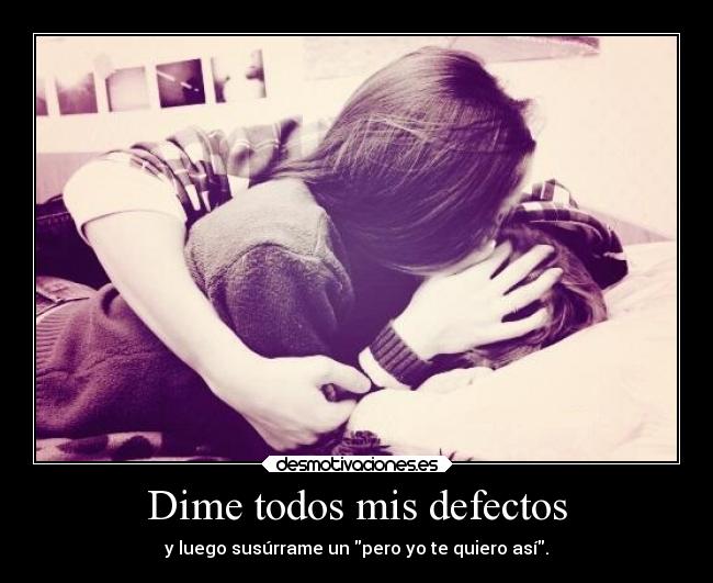 Dime todos mis defectos - y luego susúrrame un pero yo te quiero así.