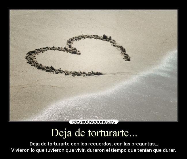 Deja de torturarte... - Deja de torturarte con los recuerdos, con las preguntas...
Vivieron lo que tuvieron que vivir, duraron el tiempo que tenían que durar.