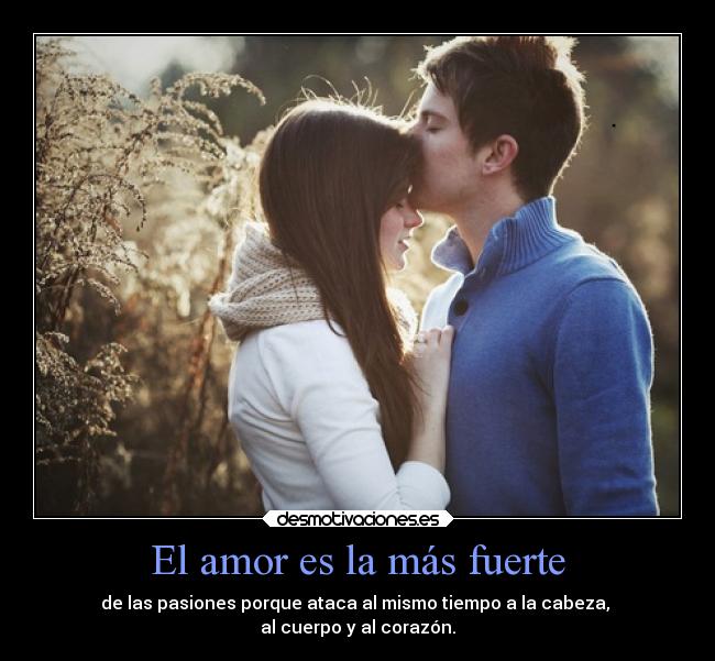 El amor es la más fuerte - de las pasiones porque ataca al mismo tiempo a la cabeza,
al cuerpo y al corazón.