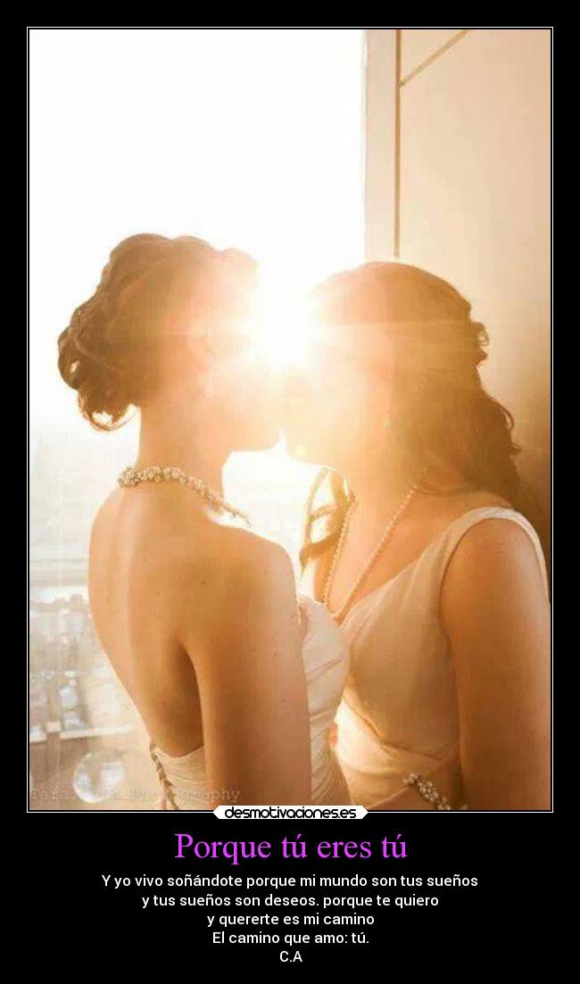 Porque tú eres tú - Y yo vivo soñándote porque mi mundo son tus sueños
y tus sueños son deseos. porque te quiero
y quererte es mi camino
El camino que amo: tú.
C.A