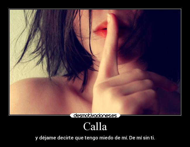 Calla - y déjame decirte que tengo miedo de mí. De mí sin ti.