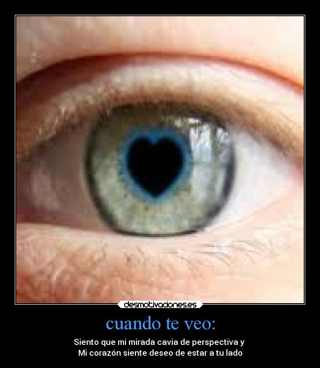 cuando te veo: - Siento que mi mirada cavia de perspectiva y 
Mi corazón siente deseo de estar a tu lado