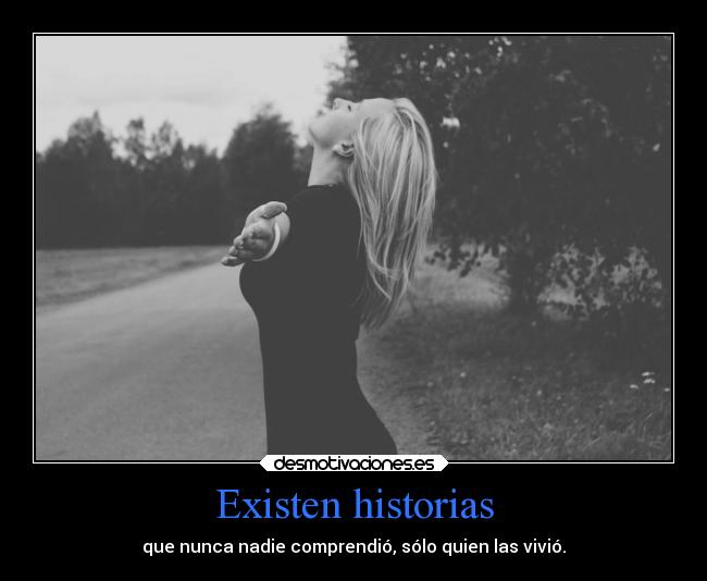 Existen historias - que nunca nadie comprendió, sólo quien las vivió.