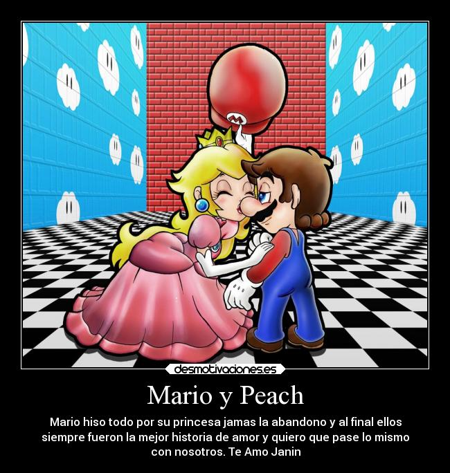 Mario y Peach - Mario hiso todo por su princesa jamas la abandono y al final ellos
siempre fueron la mejor historia de amor y quiero que pase lo mismo
con nosotros. Te Amo Janin