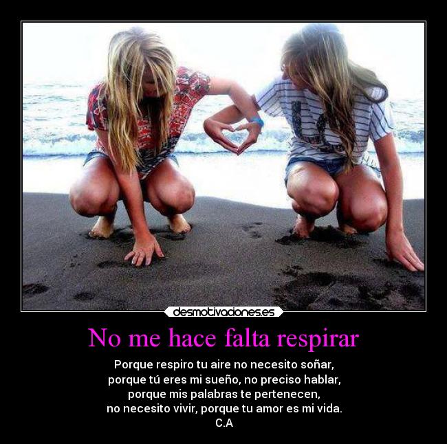 No me hace falta respirar - Porque respiro tu aire no necesito soñar,
porque tú eres mi sueño, no preciso hablar,
porque mis palabras te pertenecen,
no necesito vivir, porque tu amor es mi vida.
C.A