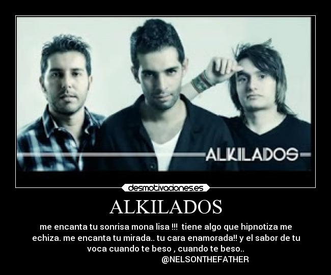 ALKILADOS - me encanta tu sonrisa mona lisa !!!  tiene algo que hipnotiza me
echiza. me encanta tu mirada.. tu cara enamorada!! y el sabor de tu
voca cuando te beso , cuando te beso..
                                       @NELSONTHEFATHER