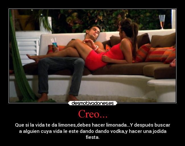 Creo... - Que si la vida te da limones,debes hacer limonada...Y después buscar
a alguien cuya vida le este dando dando vodka,y hacer una jodida
fiesta.
