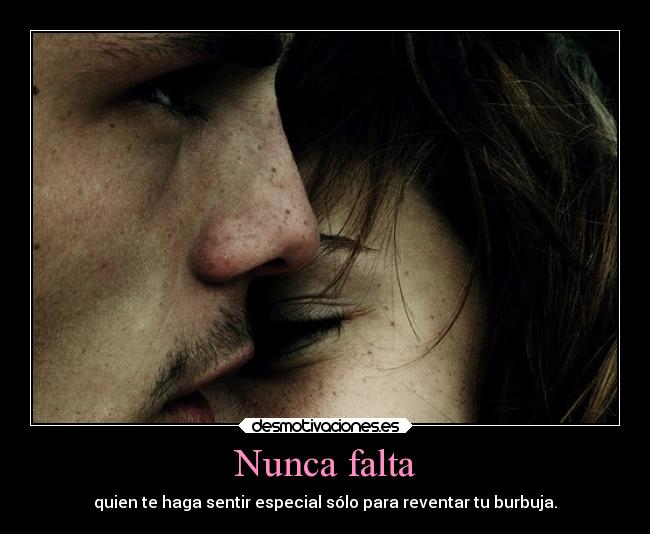 Nunca falta - quien te haga sentir especial sólo para reventar tu burbuja.