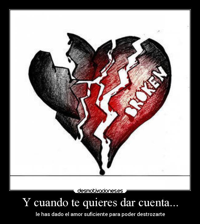 Y cuando te quieres dar cuenta... - le has dado el amor suficiente para poder destrozarte