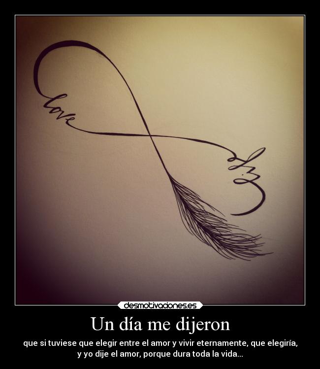 Un día me dijeron - que si tuviese que elegir entre el amor y vivir eternamente, que elegiría,
y yo dije el amor, porque dura toda la vida...♥