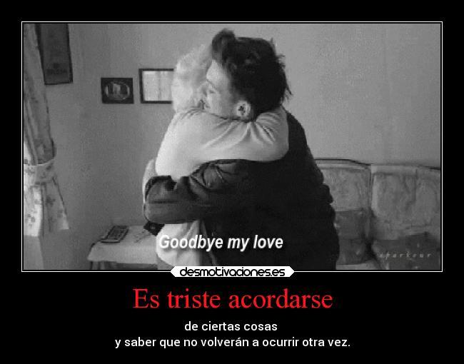 Es triste acordarse - de ciertas cosas
y saber que no volverán a ocurrir otra vez.