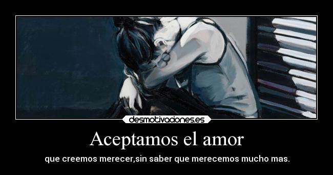 Aceptamos el amor - que creemos merecer,sin saber que merecemos mucho mas.