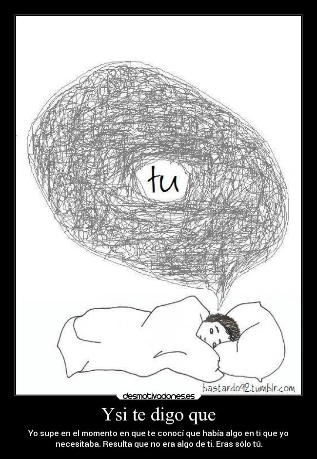 Ysi te digo que - Yo supe en el momento en que te conocí que había algo en ti que yo
necesitaba. Resulta que no era algo de ti. Eras sólo tú.