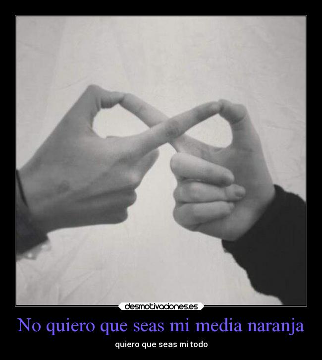 No quiero que seas mi media naranja - quiero que seas mi todo