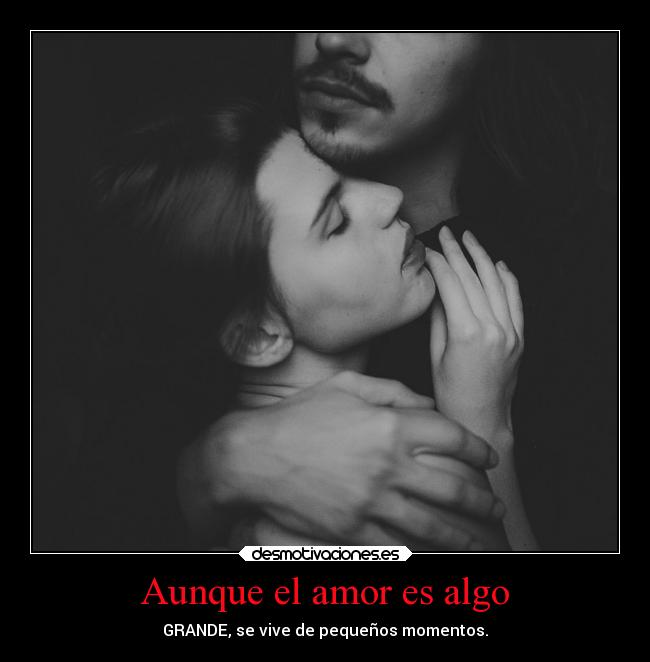 Aunque el amor es algo - GRANDE, se vive de pequeños momentos.