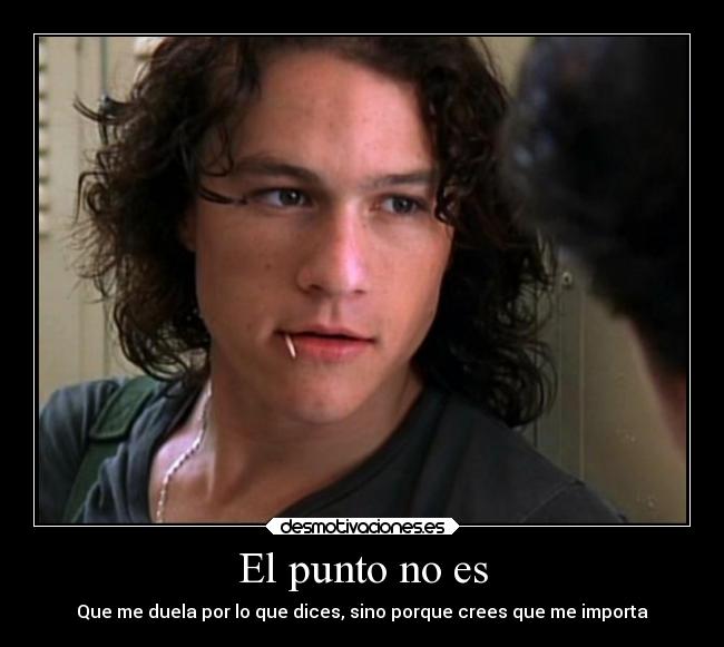 El punto no es - Que me duela por lo que dices, sino porque crees que me importa