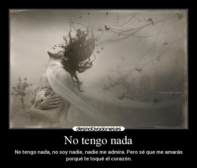 No tengo nada - No tengo nada, no soy nadie, nadie me admira. Pero sé que me amarás
porqué te toqué el corazón.
