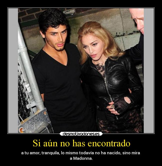 Si aún no has encontrado - a tu amor, tranquila, lo mismo todavía no ha nacido, sino mira
a Madonna.