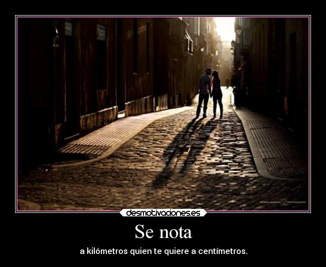 Se nota - a kilómetros quien te quiere a centímetros.