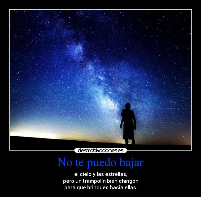 No te puedo bajar - el cielo y las estrellas,
pero un trampolín bien chingon
para que brinques hacia ellas.