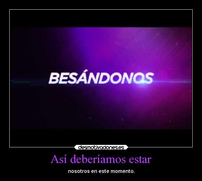 Así deberíamos estar - nosotros en este momento.