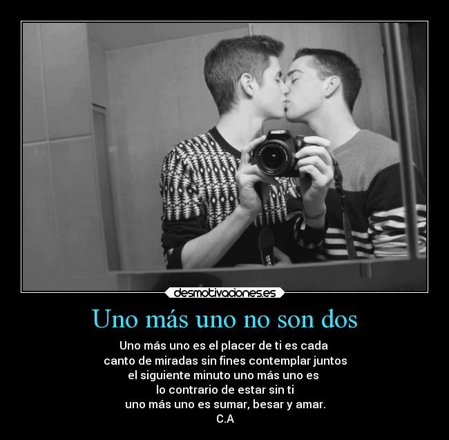 Uno más uno no son dos - Uno más uno es el placer de ti es cada
canto de miradas sin fines contemplar juntos
el siguiente minuto uno más uno es
lo contrario de estar sin ti
uno más uno es sumar, besar y amar.
C.A