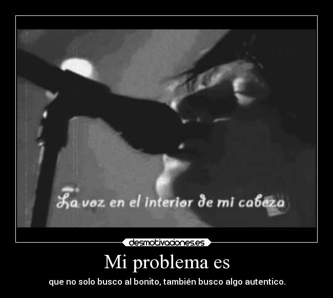 Mi problema es - que no solo busco al bonito, también busco algo autentico.