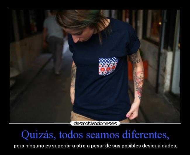 Quizás, todos seamos diferentes, - pero ninguno es superior a otro a pesar de sus posibles desigualdades.